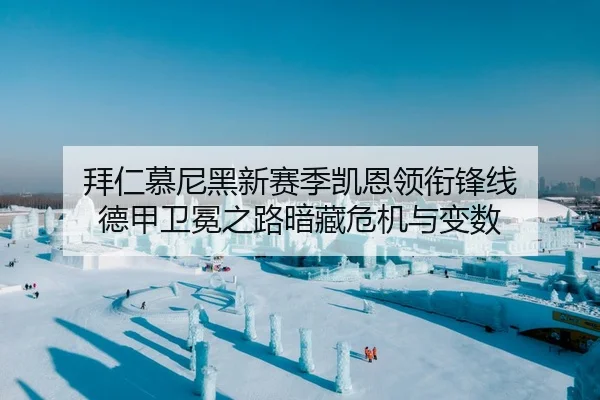 拜仁慕尼黑新赛季凯恩领衔锋线 德甲卫冕之路暗藏危机与变数