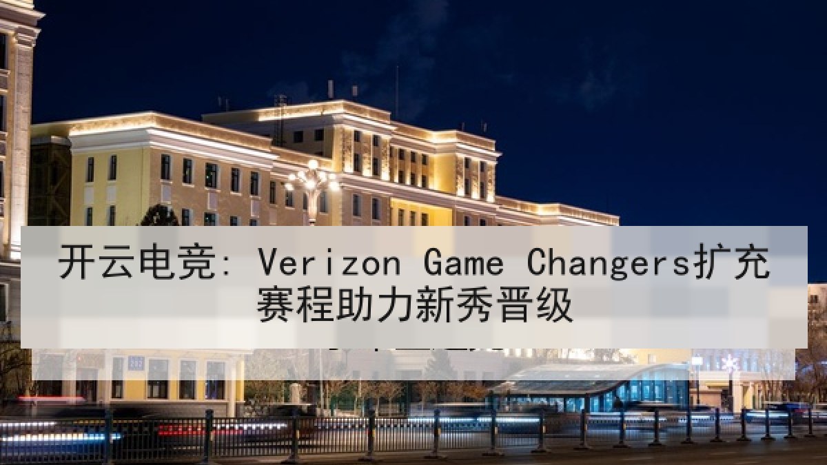 开云电竞: Verizon Game Changers扩充赛程助力新秀晋级