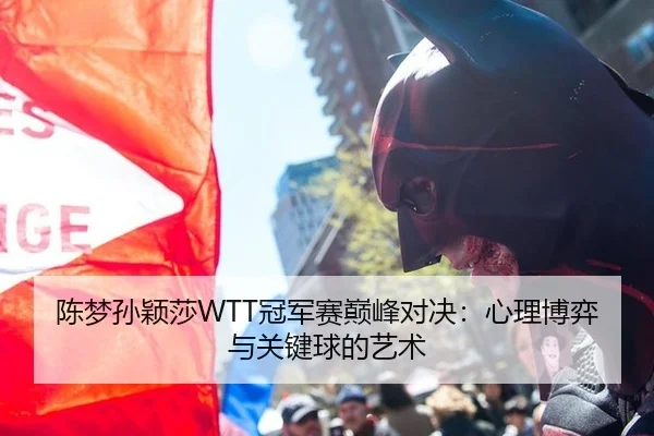 陈梦孙颖莎WTT冠军赛巅峰对决：心理博弈与关键球的艺术