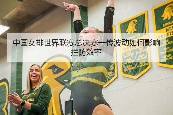 中国女排世界联赛总决赛一传波动如何影响拦防效率