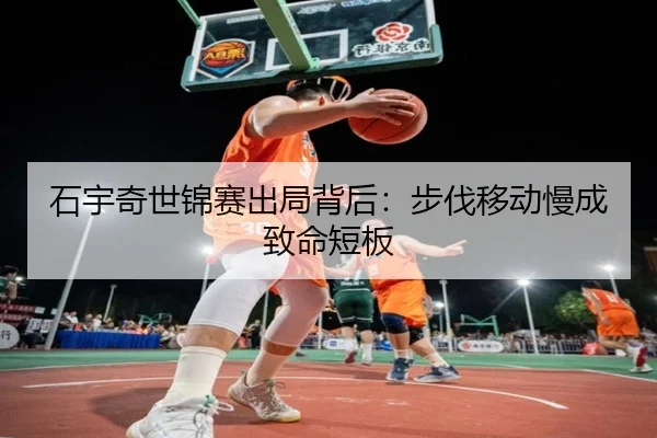 石宇奇世锦赛出局背后：步伐移动慢成致命短板