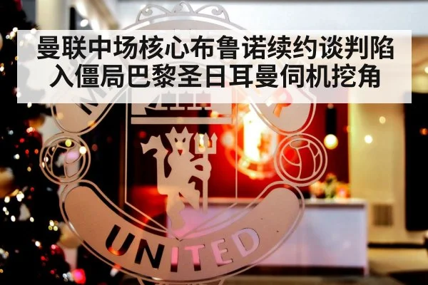 曼联中场核心布鲁诺续约谈判陷入僵局巴黎圣日耳曼伺机挖角