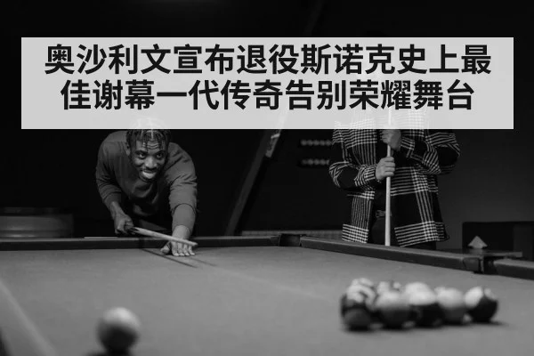 奥沙利文宣布退役斯诺克史上最佳谢幕一代传奇告别荣耀舞台