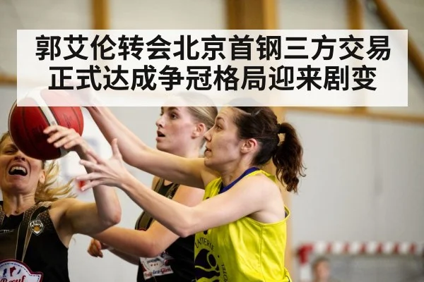 郭艾伦转会北京首钢三方交易正式达成争冠格局迎来剧变