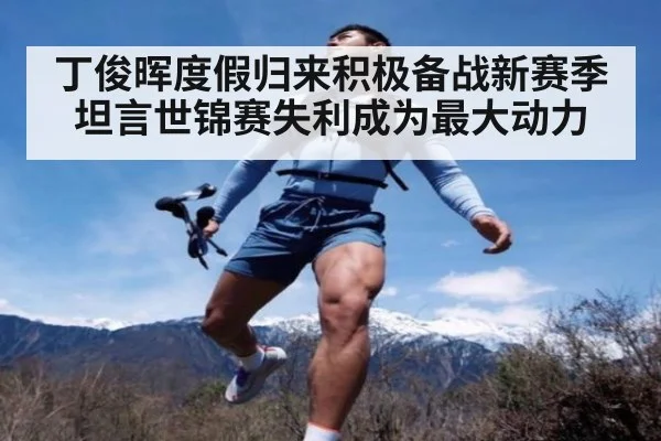 丁俊晖度假归来积极备战新赛季坦言世锦赛失利成为最大动力